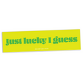 Just Lucky I Guess bumper sticker